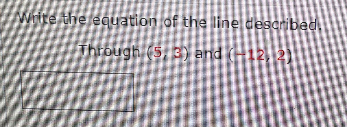 Write the equation of the line described.
Through (5, 3) and (-12, 2)