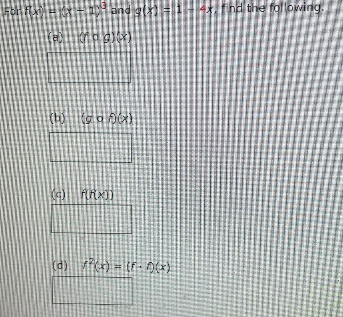 For f(x) = (x - 1) and g(x) = 1 - 4x, find the following.
(a) (fog)(x)
(b) (gof)(x)
(c) f(f(x))
(d) f²(x) = (f. f)(x)