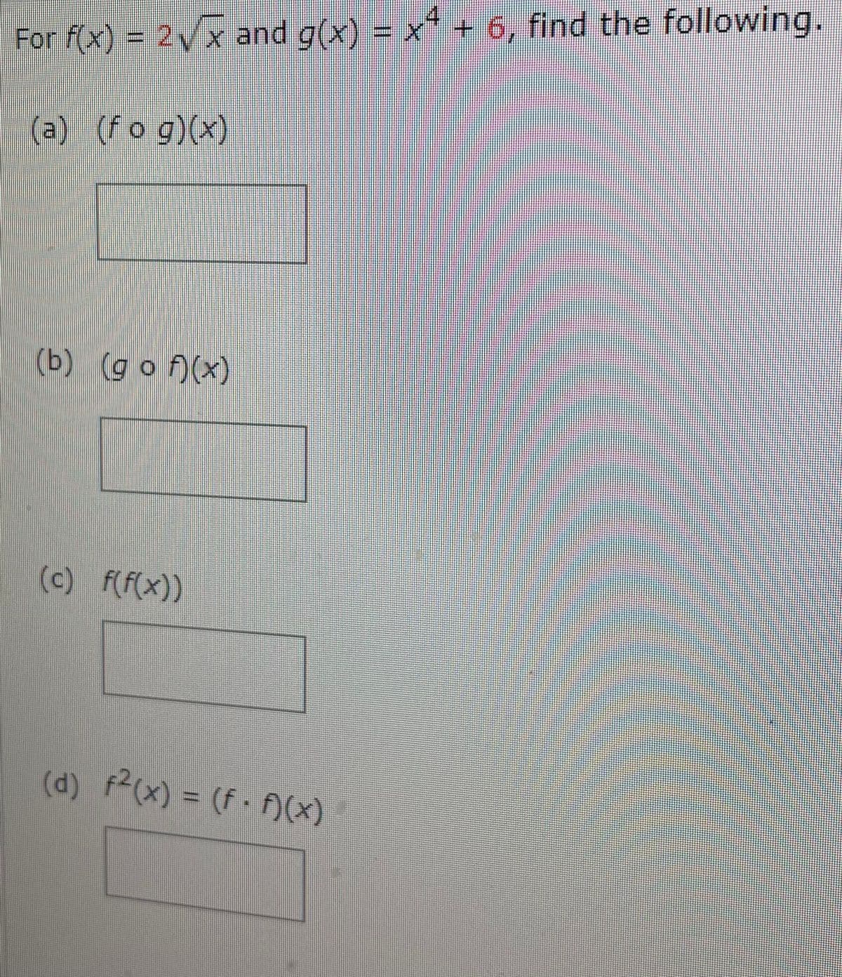 For f(x) = 2√x and g(x) = x¹ + 6, find the following.
(a) (fog)(x)
(b) (gof)(x)
(c) f(f(x))
(d) F²(x) = (f. f)(x)