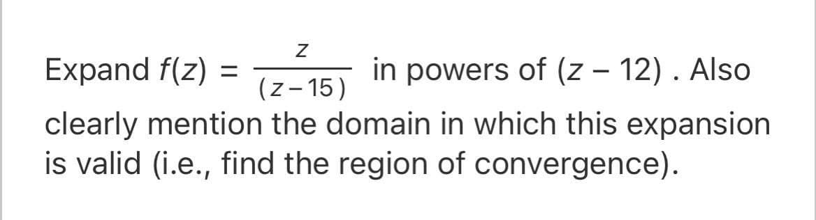 Expand f(z)
in powers of (z – 12). Also
(z- 15)
clearly mention the domain in which this expansion
is valid (i.e., find the region of convergence).
