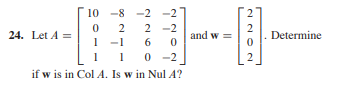 10 -8 -2 -2
2
2
2 -2
2
and w =
24. Let A =
Determine
1 -1
1 0
6.
1
-2
2
if w is in Col A. Is w in Nul A?
