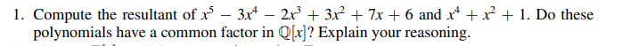 1. Compute the resultant of x
polynomials have a common factor in Q[x]? Explain your reasoning.
- 3x* – 2x + 3x² + 7x + 6 and x +x² + 1. Do these
