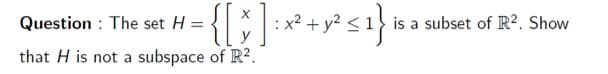 Question : The set H =
x2 + y2 <
is a subset of R². Show
that H is not a subspace of R2.
