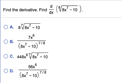 Find the derivative. Find
dx
(Vex" - 10 ).
O A. 8V8x7 - 10
7x6
OB.
(8x7 - 10)
7/8
O C. 448x° V8x' – 10
56x6
OD.
(вх^- 10)
(8x7 - 10) 78
