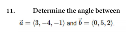 11.
Determine the angle between
d = (3, –4, –1) and b = (0, 5, 2).
