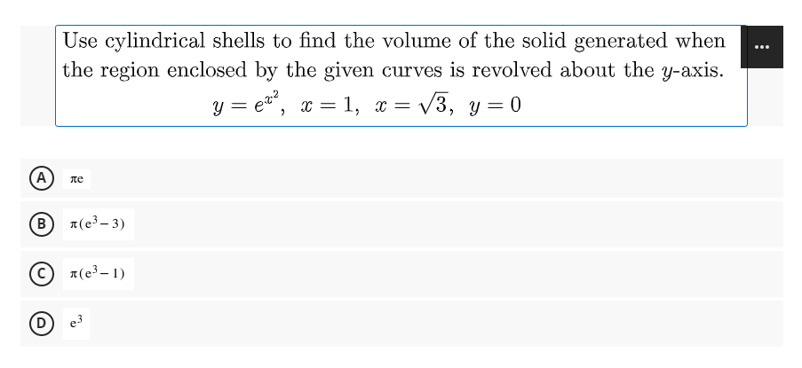 Use cylindrical shells to find the volume of the solid generated when
the region enclosed by the given curves is revolved about the y-axis.
...
y = e, x = 1, x = /3, y= 0
. 1, х —
%3D
A
te
B
a(e³– 3)
a(e3 – 1)
