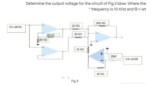 Determine the output voltage for the circuit of Fig.3 blow. Where the
* frequency is 10 KHz and e = wt
100 KO
25 K2
V1= sin3e
450 KA
20 KO
20 KO
15 Ka
20UF
V2=sin20
30 KO
Fig.3
