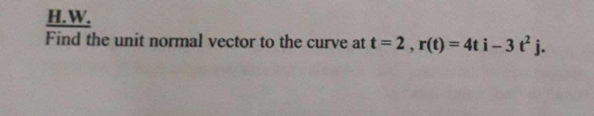 H.W.
Find the unit normal vector to the curve at t= 2, r(t) = 4t i-3 ť j.
