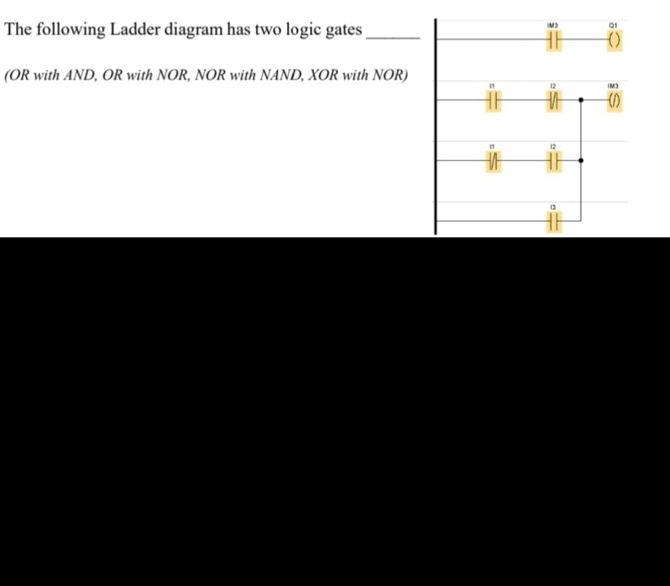 The following Ladder diagram has two logic gates
(OR with AND, OR with NOR, NOR with NAND, XOR with NOR)
IM3
13
01
IM3
-(1)