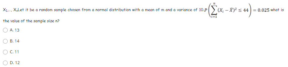 X1,., X,Let it be a random sample chosen from a normal distribution with a mean of m and a variance of 10.P
(X, – X)² < 44 = 0.025 what is
the value of the sample size n?
O A. 13
О В. 14
Ос. 11
O D. 12
