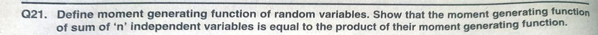 Q21. Define moment generating function of random variables. Show that the moment generating function
of sum of 'n' independent variables is equal to the product of their moment generating function.
