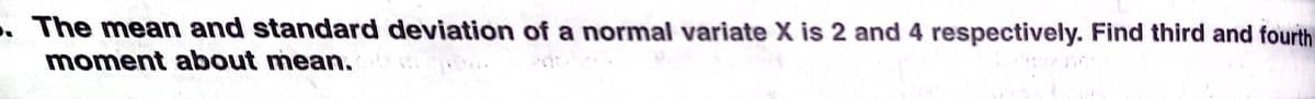 . The mean and standard deviation of a normal variate X is 2 and 4 respectively. Find third and fourth
moment about mean.
