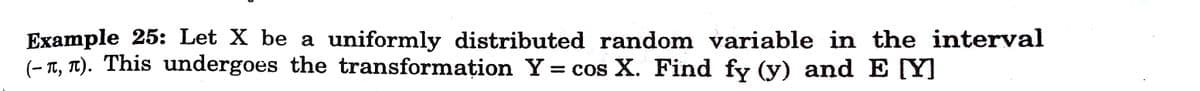 Example 25: Let X be a uniformly distributed random variable in the interval
(- T, T). This undergoes the transformațion Y = cos X. Find fy (y) and E [Y]
