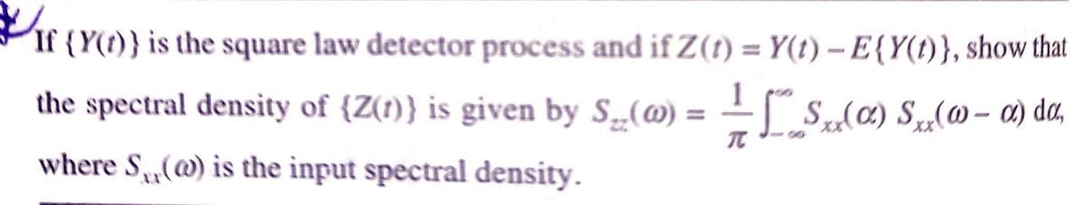 If (Y(t)} is the square law detector process and if Z(1) = Y(t) – E{Y(t)}, show that
1
the spectral density of {Z(r)} is given by S„@) :
| S@) S„(@- a) da,
where S,(@) is the input spectral density.
