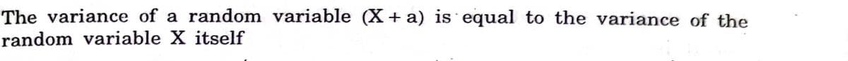 The variance of a random variable (X+ a) is equal to the variance of the
random variable X itself
