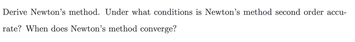 Derive Newton's method. Under what conditions is Newton's method second order accu-
rate? When does Newton's method converge?