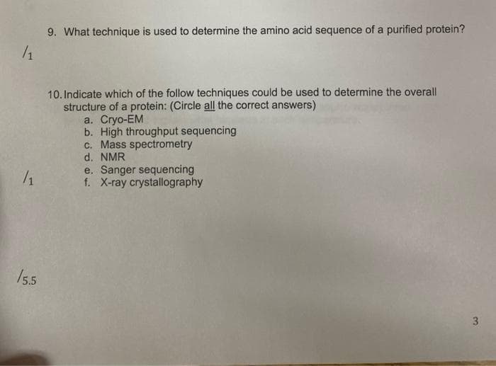 9. What technique is used to determine the amino acid sequence of a purified protein?
10. Indicate which of the follow techniques could be used to determine the overall
structure of a protein: (Circle all the correct answers)
a. Cryo-EM
b. High throughput sequencing
c. Mass spectrometry
d. NMR
e. Sanger sequencing
f. X-ray crystallography
/55
3.
