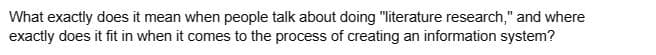 What exactly does it mean when people talk about doing "literature research," and where
exactly does it fit in when it comes to the process of creating an information system?