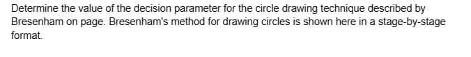 Determine the value of the decision parameter for the circle drawing technique described by
Bresenham on page. Bresenham's method for drawing circles is shown here in a stage-by-stage
format.