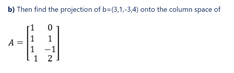 b) Then find the projection of b=(3,1,-3,4) onto the column space of
0
1
-1
2
A
1
1
1