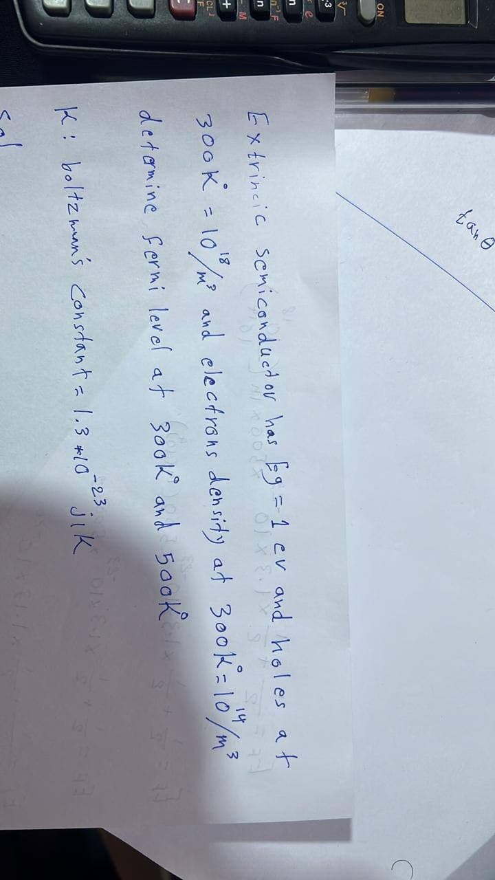 ON
-3
e
n
DF
n
-M
+
CLJ
F
tane
at
Extrincic Semiconductor has Eg = 1 cv and holes a
2012
AT
01 X 8.)
14 3
18
300K = 10%/m² and electrons density at 300k = 10" /m³
determine fermi level at 300k and 500k
K: boltzman's constant = 1.3 +10-22 jik