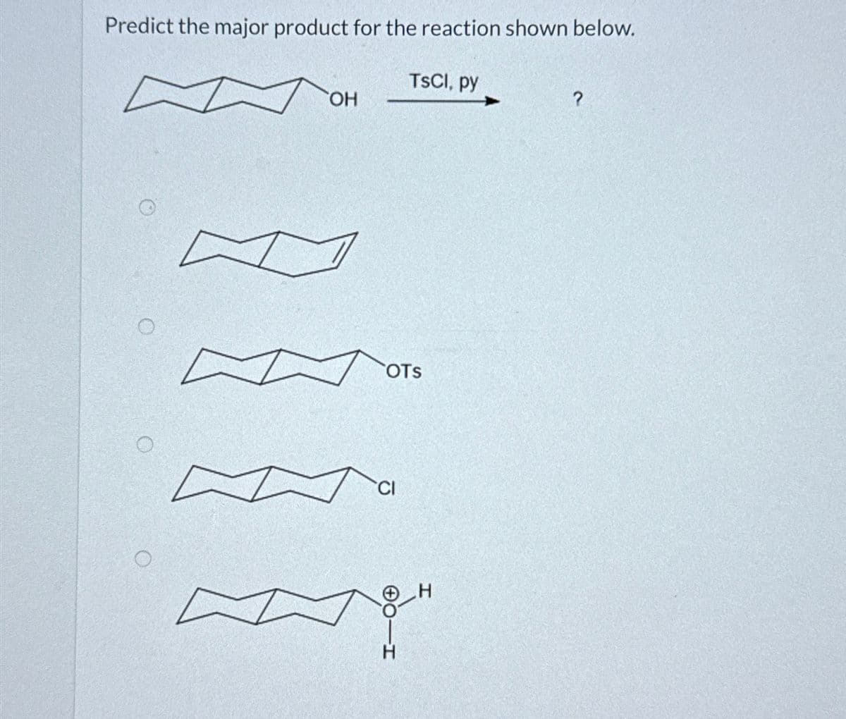 Predict the major product for the reaction shown below.
TsCl, py
?
OH
OTS
CI
O