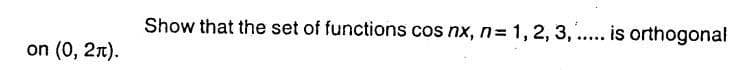 on (0, 2π).
Show that the set of functions cos nx, n= 1, 2, 3, ..... is orthogonal