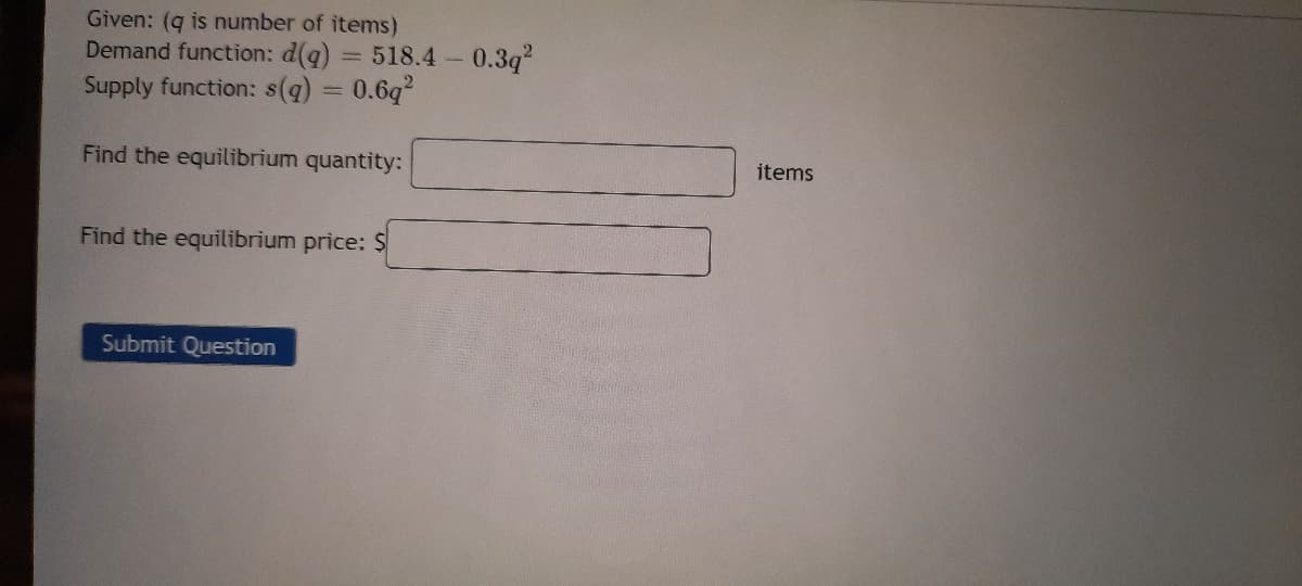 Given: (g is number of items)
Demand function: d(q) = 518.4 0.3q2
Supply function: s(q) = 0.6q
Find the equilibrium quantity:
items
Find the equilibrium price: $
Submit Question
