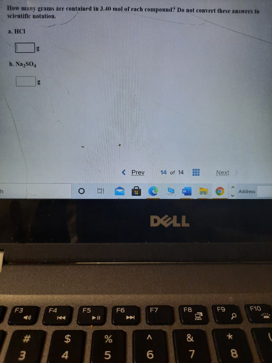 How many grams åre contained fit 3.40 mol of each compound? De not convert these answers to
scientific notation.
a. HCI
b. Na2SO4
< Prev
14 of 14
Next
Address
DELL
F3
F4
F5
F6
F7
F8
F9
F10
&
4
6.
7
8
%24
%23
