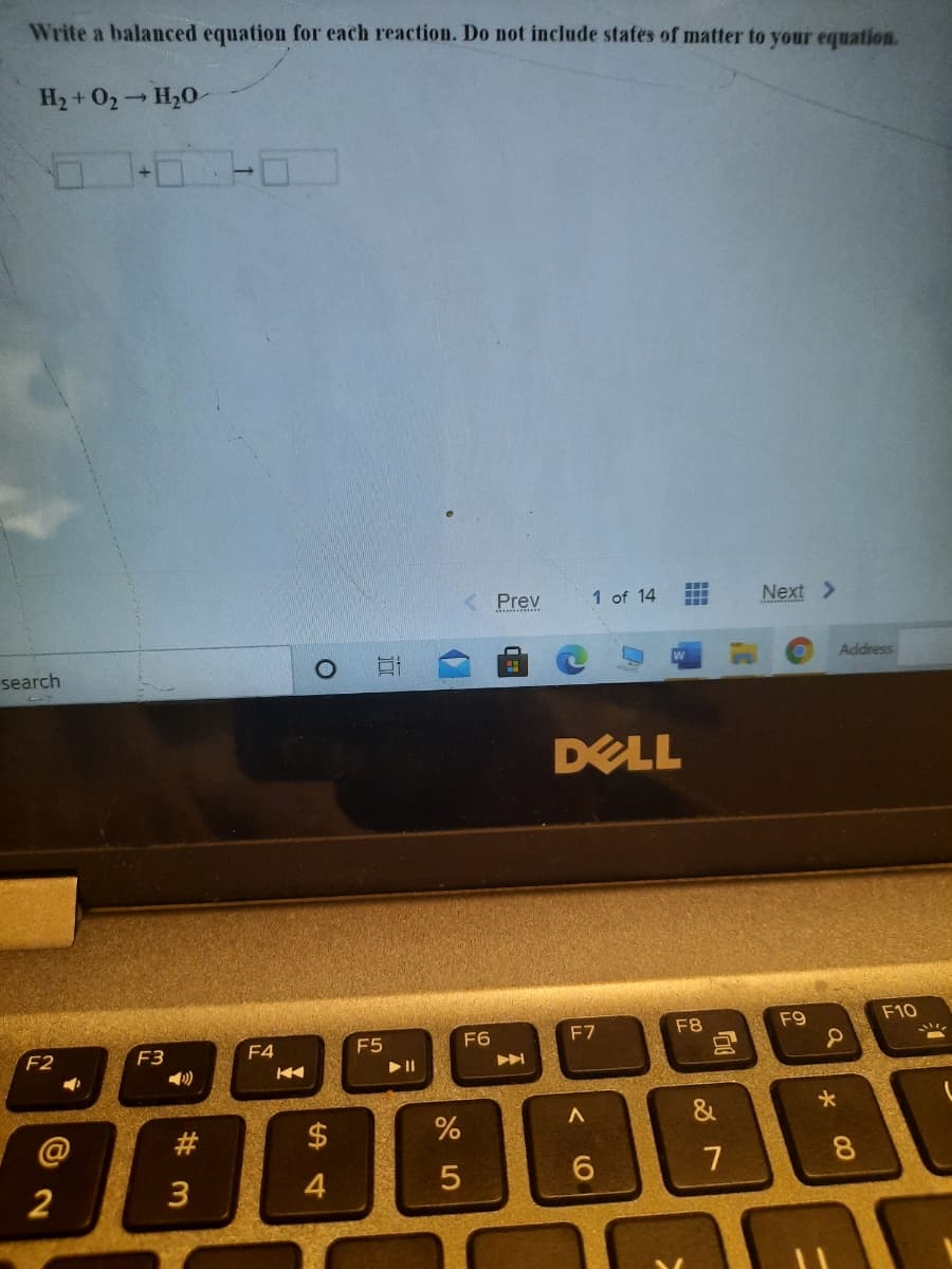 Write a balanced equation for each reaction. Do not include states of matter to your equation.
H2 + 02 H20-
Prev
1 of 14
Next >
Address
search
DELL
F9
F10
F6
F7
F8
F2
F3
F4
F5
#3
7
8
5
2
a
(O
%24
