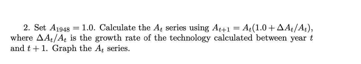 2. Set A1948
1.0. Calculate the At series using At+1 = At(1.0+ ▲At/At),
where AA/At is the growth rate of the technology calculated between year t
and t + 1. Graph the A, series.
=