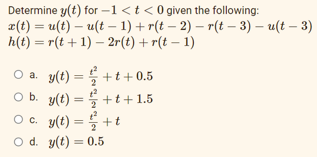 Determine y(t) for −1 < t < 0 given the following:
x(t) = u(t) — u(t − 1) + r(t − 2) – r(t − 3) – u(t − 3)
h(t) = r(t + 1) − 2r(t) + r(t − 1)
-
○ a. y(t) = ² +t+0.5
t²
O b.
y(t)
+t+1.5
2
y(t) = 2 + t
y(t) = 0.5
○ c.
O d.
=