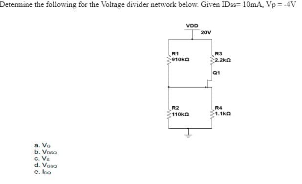 Determine the following for the Voltage divider network below. Given IDss= 10mA, Vp = -4V
a. VG
b. Voso
c. Vs
d. VGSQ
e. IDQ
VDD
R1
910kΩ
R2
110k
20V
R3
22.2KΩ
Q1
R4
1.1kΩ