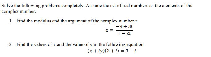 Solve the following problems completely. Assume the set of real numbers as the elements of the
complex number.
1. Find the modulus and the argument of the complex number z
-9 + 3i
1-2i
z =
2. Find the values of x and the value of y in the following equation.
(x + iy)(2+i)= 3 - i