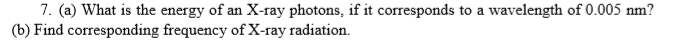 7. (a) What is the energy of an X-ray photons, if it corresponds to a wavelength of 0.005 nm?
(b) Find corresponding frequency of X-ray radiation.
