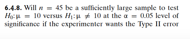 6.4.8. Will n = 45 be a sufficiently large sample to test
Ho: μ = 10 versus H₁: μ 10 at the α = 0.05 level of
significance if the experimenter wants the Type II error