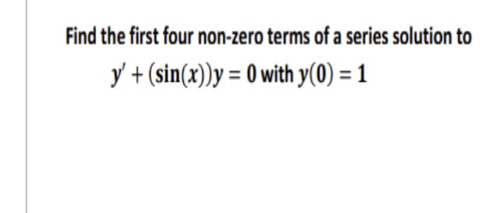 Find the first four non-zero terms of a series solution to
y' + (sin(x))y=0 with y(0) = 1