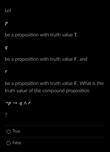 Let
P
be a proposition with truth value T,
9
be a proposition with truth value F, and
be a proposition with truth value F. What is the
truth value of the compound proposition
?
pq^r
O True
O False