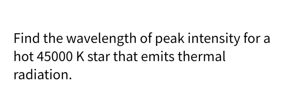 Find the wavelength of peak intensity for a
hot 45000 K star that emits thermal
radiation.
