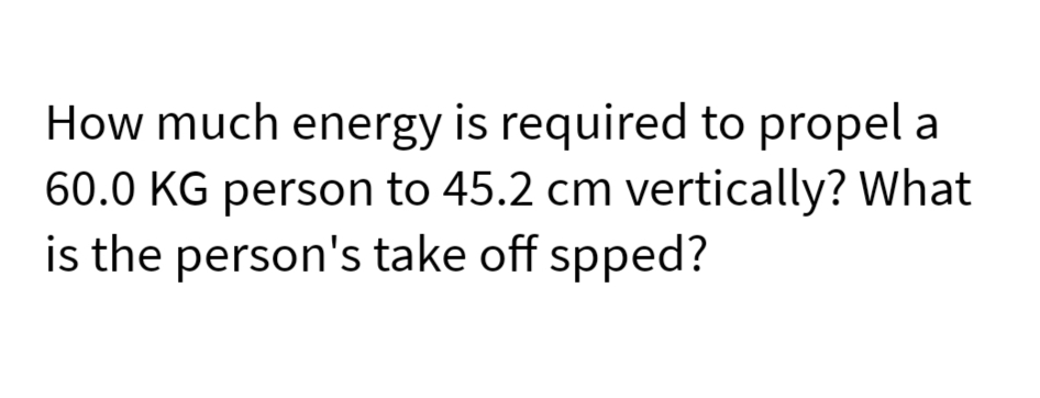 How much energy is required to propel a
60.0 KG person to 45.2 cm vertically? What
is the person's take off spped?
