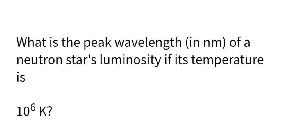 What is the peak wavelength (in nm) of a
neutron star's luminosity if its temperature
is
106 К?
