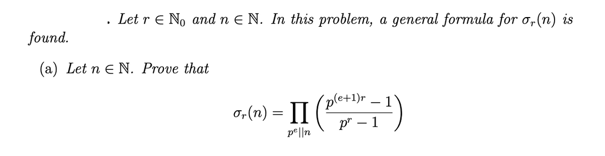 Let r E No and n E N. In this problem, a general formula for o,(n) is
found.
(a) Let n e N. Prove that
O,(n) = I (ple+1),
p" – 1
구)
pe||n
