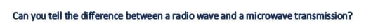 Can you tell the difference between a radio wave and a microwave transmission?
