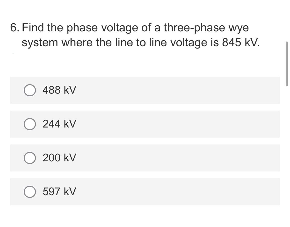 6. Find the phase voltage of a three-phase wye
system where the line to line voltage is 845 kV.
488 kV
244 kV
200 kV
597 kV
