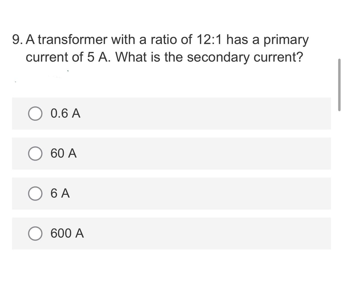 9. A transformer with a ratio of 12:1 has a primary
current of 5 A. What is the secondary current?
O 0.6 A
60 A
6 A
600 A
