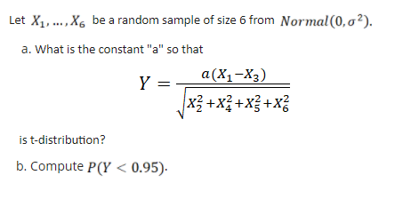 Let X1,.,X6 be a random sample of size 6 from Normal(0, o²).
a. What is the constant "a" so that
a(X1-X3)
Y =
Jx를 +x를 +x금 +x
is t-distribution?
b. Compute P(Y < 0.95).
