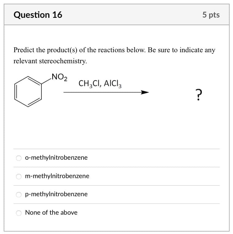 Question 16
5 pts
Predict the product(s) of the reactions below. Be sure to indicate any
relevant stereochemistry.
NO2
CH3CI, AICI 3
Oo-methylnitrobenzene
Om-methylnitrobenzene
Op-methylnitrobenzene
None of the above
?