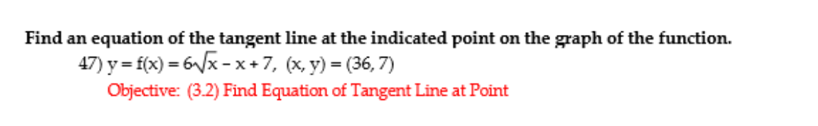 Find an equation of the tangent line at the indicated point on the graph of the function.
47) y = f(x) = 6/x - x + 7, (x, y) = (36, 7)
%3D
Objective: (3.2) Find Equation of Tangent Line at Point
