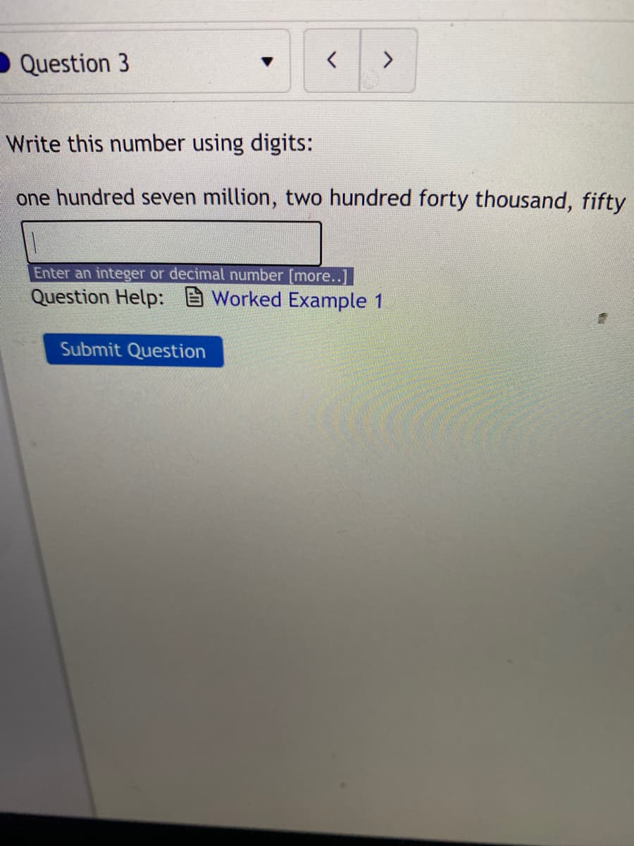 Question 3
Write this number using digits:
one hundred seven million, two hundred forty thousand, fifty
Enter an integer or decimal number [more..]
Question Help: Worked Example 1
Submit Question
