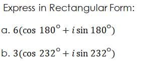 Express in Rectangular Form:
a. 6(cos 180°+ i sin 180°)
b. 3(cos 232° + i sin 232°)
